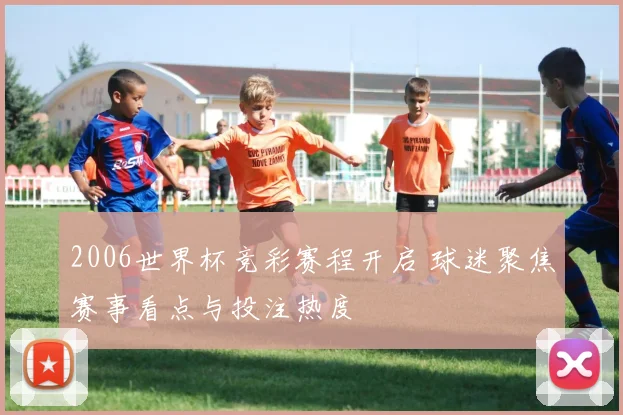 2006世界杯竞彩赛程开启 球迷聚焦赛事看点与投注热度
