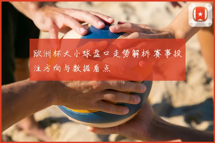 欧洲杯大小球盘口走势解析 赛事投注方向与数据看点