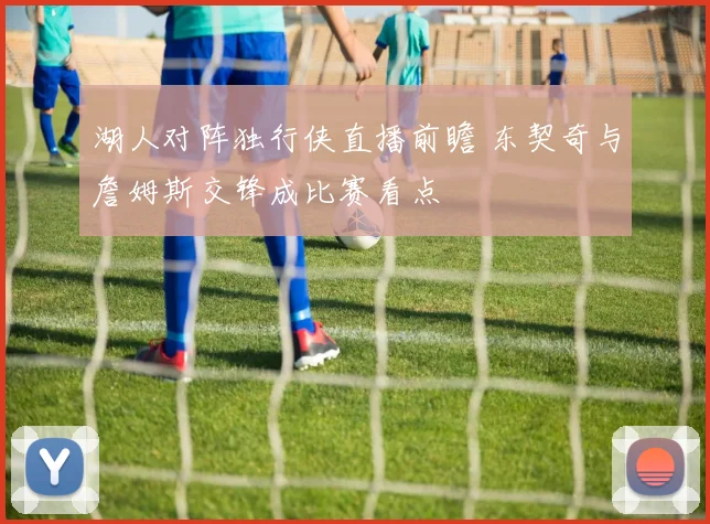 湖人对阵独行侠直播前瞻 东契奇与詹姆斯交锋成比赛看点