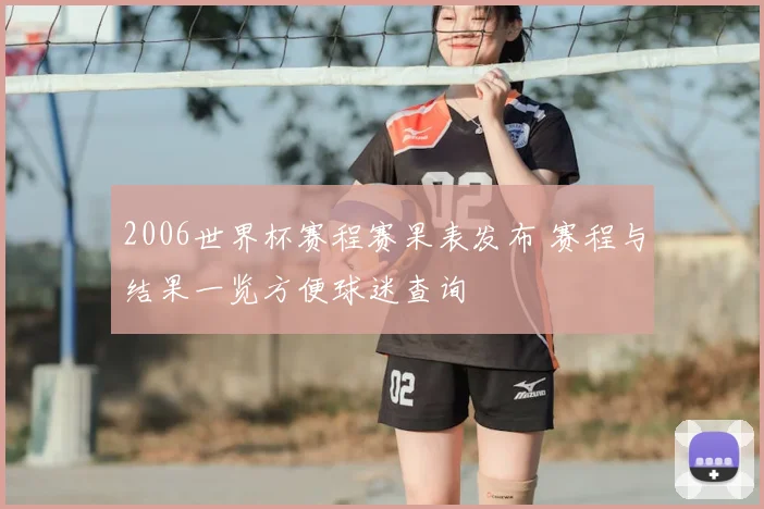 2006世界杯赛程赛果表发布 赛程与结果一览方便球迷查询