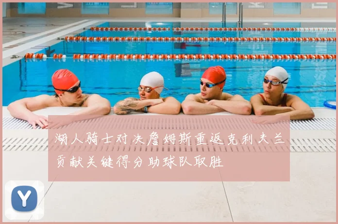 湖人骑士对决詹姆斯重返克利夫兰贡献关键得分助球队取胜