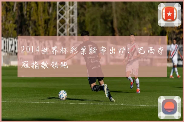 2014世界杯彩票赔率出炉：巴西夺冠指数领跑