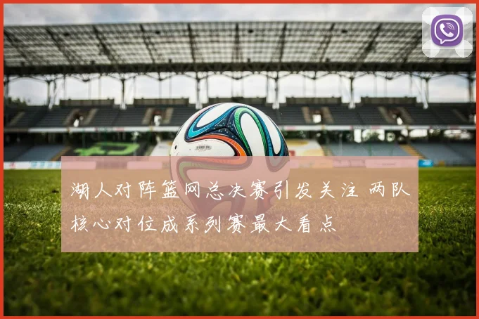 湖人对阵篮网总决赛引发关注 两队核心对位成系列赛最大看点