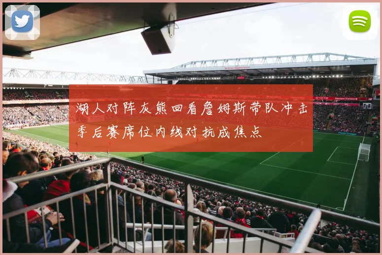 湖人对阵灰熊回看詹姆斯带队冲击季后赛席位内线对抗成焦点