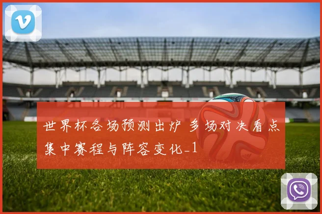 世界杯各场预测出炉 多场对决看点集中赛程与阵容变化_1