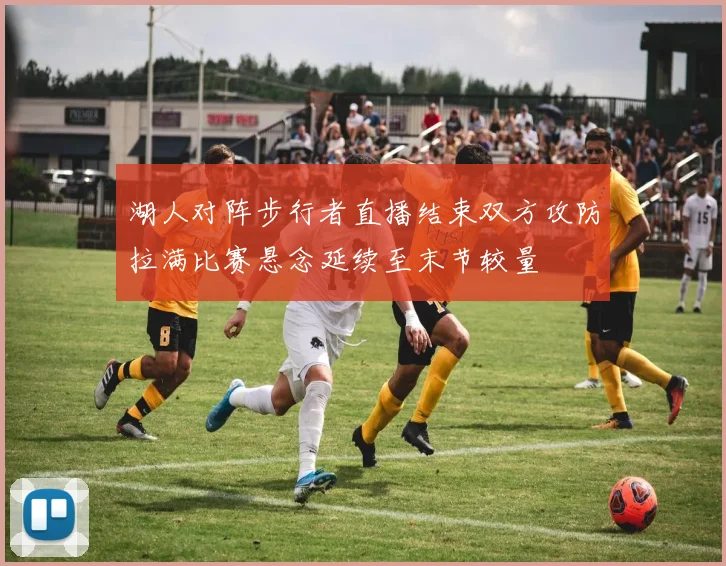 湖人对阵步行者直播结束双方攻防拉满比赛悬念延续至末节较量