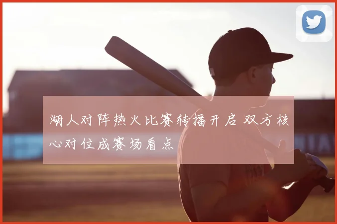 湖人对阵热火比赛转播开启 双方核心对位成赛场看点