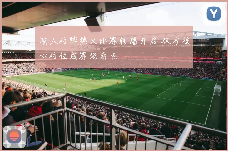 湖人对阵热火比赛转播开启 双方核心对位成赛场看点