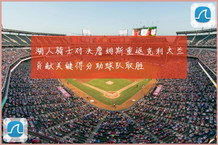 湖人骑士对决詹姆斯重返克利夫兰贡献关键得分助球队取胜