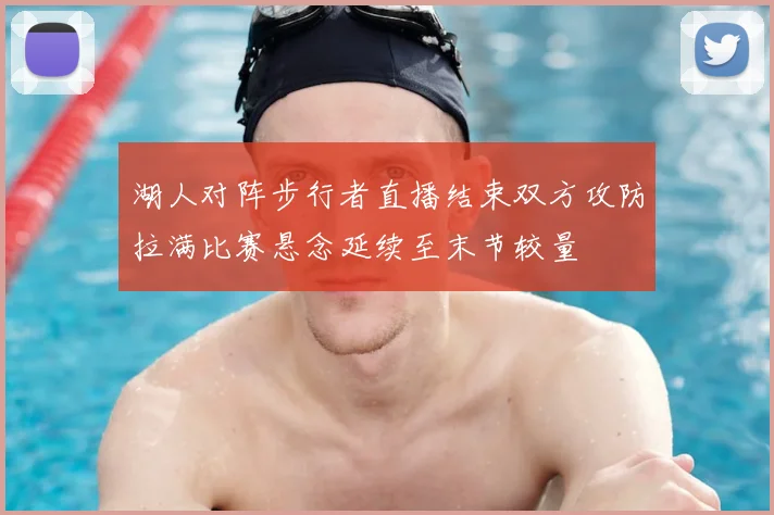 湖人对阵步行者直播结束双方攻防拉满比赛悬念延续至末节较量