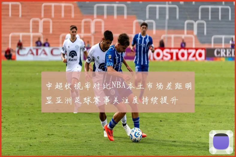 中超收视率对比NBA本土市场差距明显亚洲足球赛事关注度持续提升