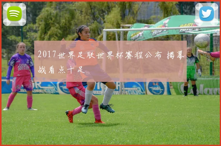 2017世界足联世界杯赛程公布 揭幕战看点十足