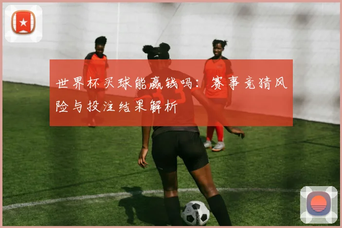 世界杯买球能赢钱吗：赛事竞猜风险与投注结果解析