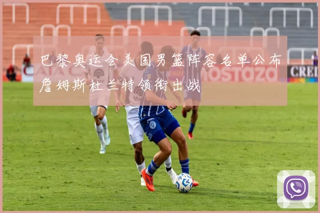 巴黎奥运会美国男篮阵容名单公布詹姆斯杜兰特领衔出战