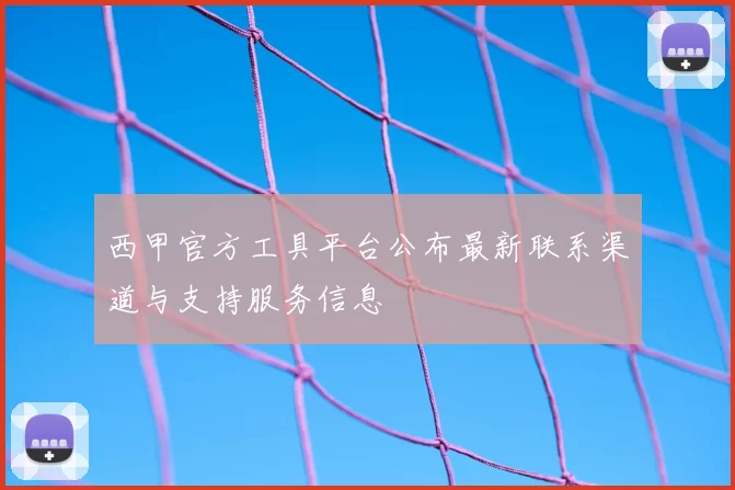 西甲官方工具平台公布最新联系渠道与支持服务信息