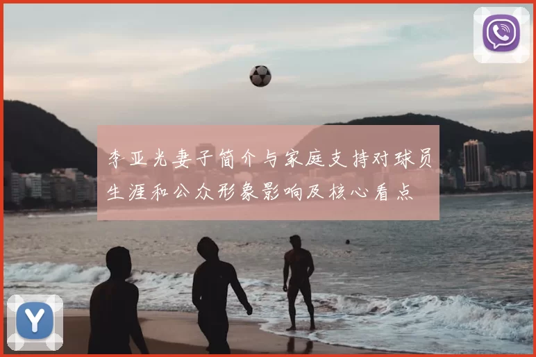 李亚光妻子简介与家庭支持对球员生涯和公众形象影响及核心看点
