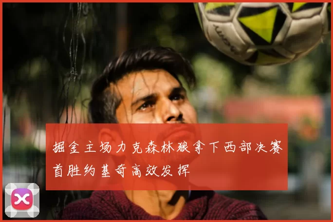 掘金主场力克森林狼拿下西部决赛首胜约基奇高效发挥