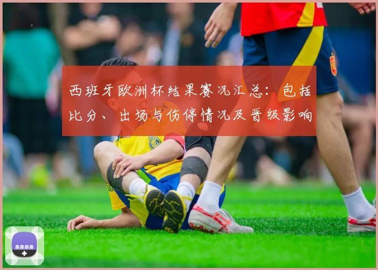 西班牙欧洲杯结果赛况汇总：包括比分、出场与伤停情况及晋级影响分析