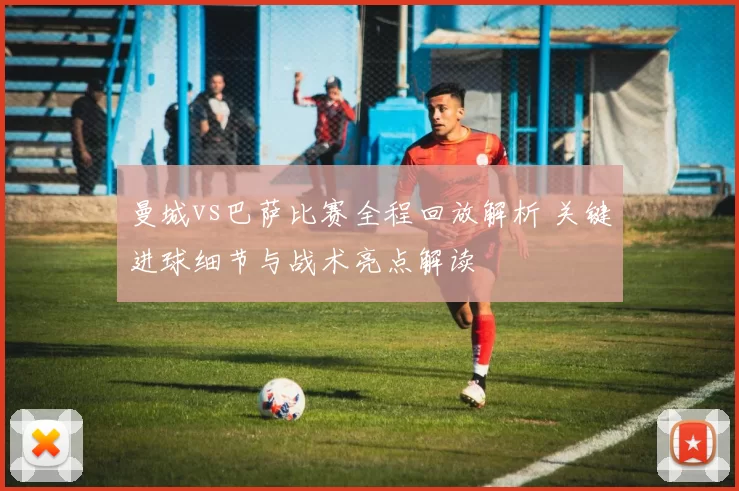 曼城vs巴萨比赛全程回放解析 关键进球细节与战术亮点解读