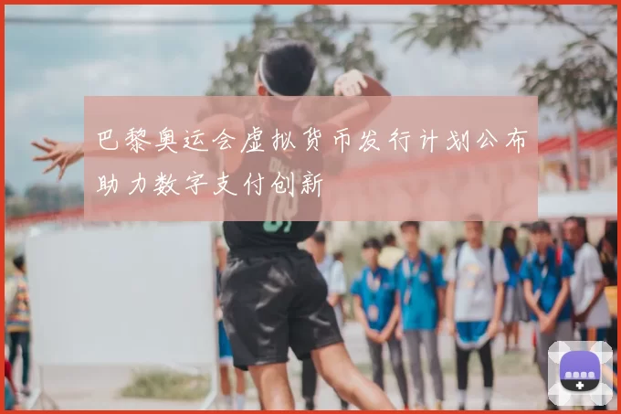 巴黎奥运会虚拟货币发行计划公布助力数字支付创新