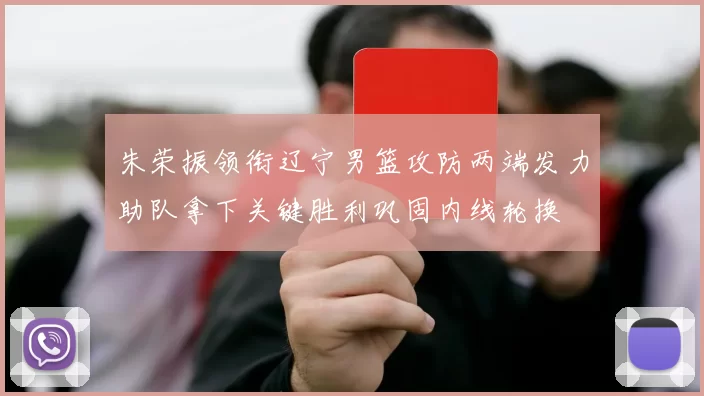 朱荣振领衔辽宁男篮攻防两端发力助队拿下关键胜利巩固内线轮换