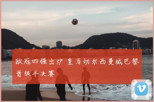 欧冠四强出炉 皇马切尔西曼城巴黎晋级半决赛