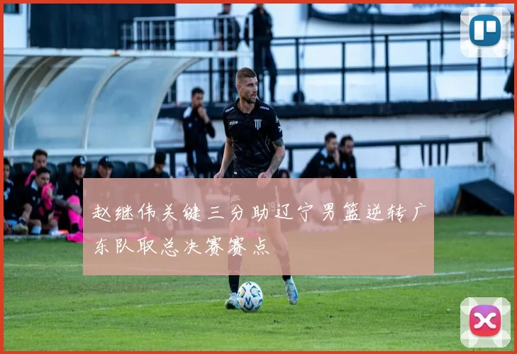赵继伟关键三分助辽宁男篮逆转广东队取总决赛赛点