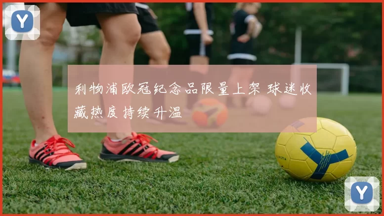 利物浦欧冠纪念品限量上架 球迷收藏热度持续升温