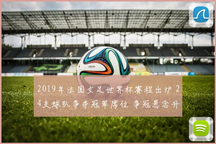 2019年法国女足世界杯赛程出炉 24支球队争夺冠军席位 争冠悬念升温