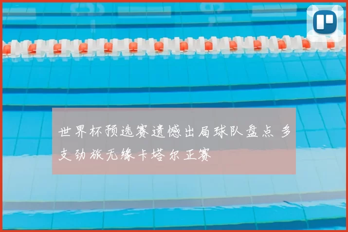 世界杯预选赛遗憾出局球队盘点 多支劲旅无缘卡塔尔正赛