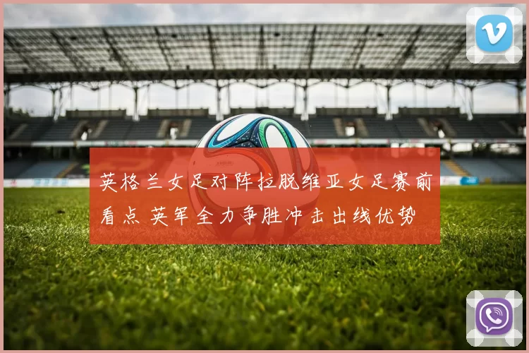 英格兰女足对阵拉脱维亚女足赛前看点 英军全力争胜冲击出线优势