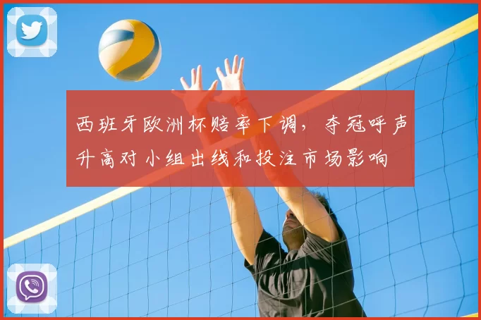 西班牙欧洲杯赔率下调,夺冠呼声升高对小组出线和投注市场影响