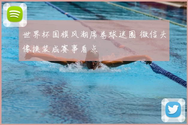 世界杯国旗风潮席卷球迷圈 微信头像换装成赛事看点