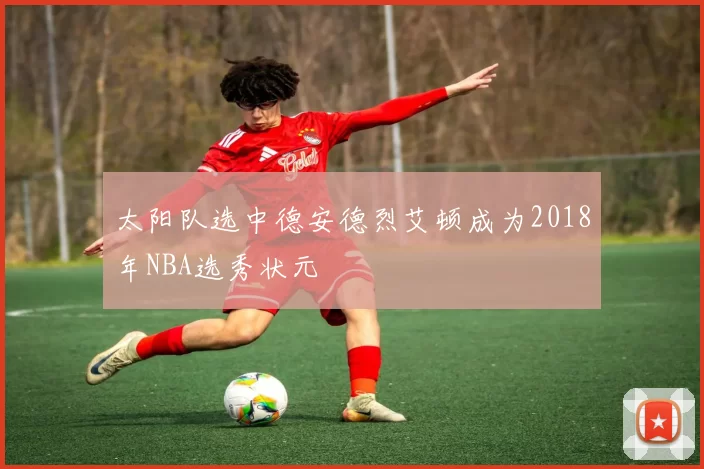 太阳队选中德安德烈艾顿成为2018年NBA选秀状元