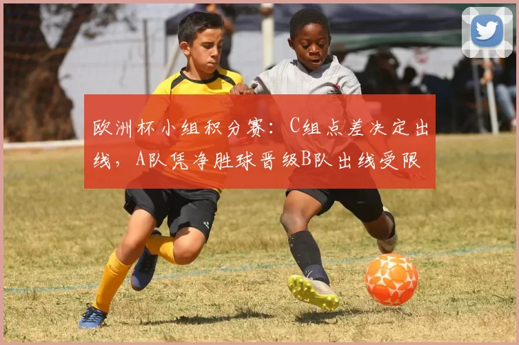 欧洲杯小组积分赛：C组点差决定出线，A队凭净胜球晋级B队出线受限