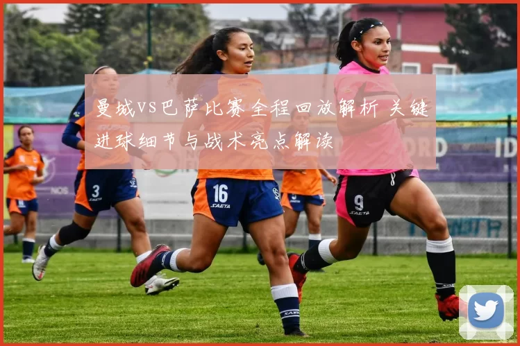 曼城vs巴萨比赛全程回放解析 关键进球细节与战术亮点解读