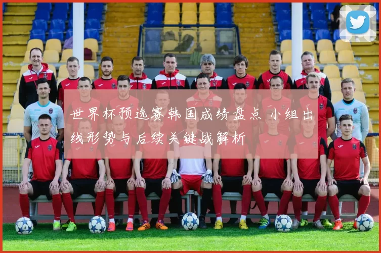 世界杯预选赛韩国成绩盘点 小组出线形势与后续关键战解析