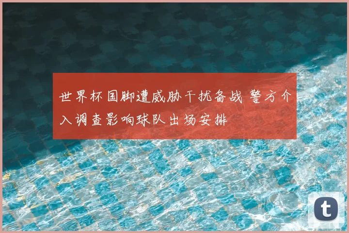 世界杯国脚遭威胁干扰备战 警方介入调查影响球队出场安排