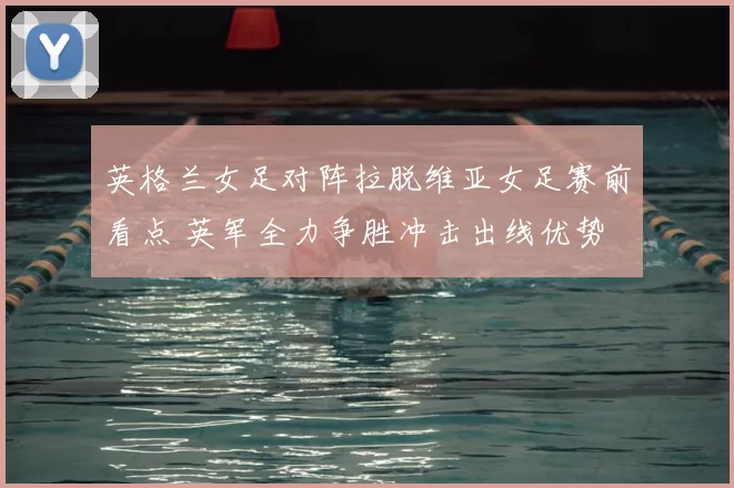 英格兰女足对阵拉脱维亚女足赛前看点 英军全力争胜冲击出线优势