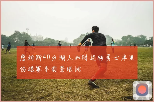 詹姆斯40分湖人加时逆转勇士库里伤退赛季前景堪忧