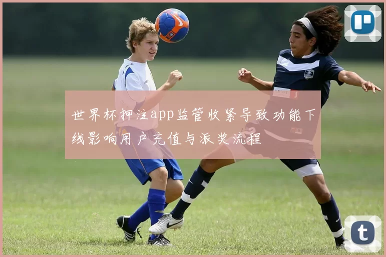世界杯押注app监管收紧导致功能下线影响用户充值与派奖流程