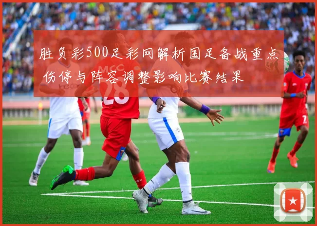 胜负彩500足彩网解析国足备战重点 伤停与阵容调整影响比赛结果