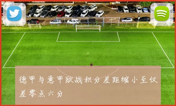 德甲与意甲欧战积分差距缩小至仅差零点六分