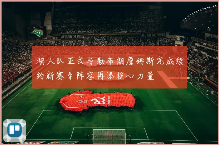 湖人队正式与勒布朗詹姆斯完成续约新赛季阵容再添核心力量