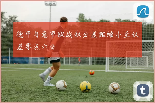 德甲与意甲欧战积分差距缩小至仅差零点六分