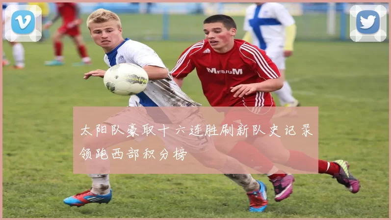 太阳队豪取十六连胜刷新队史记录领跑西部积分榜