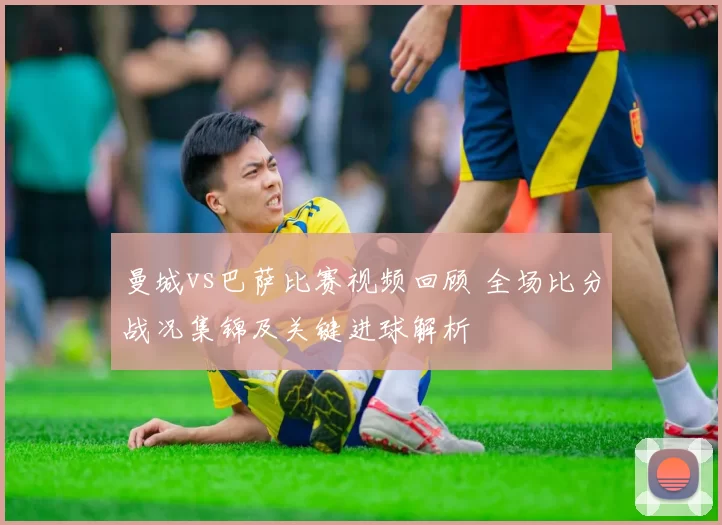 曼城vs巴萨比赛视频回顾 全场比分战况集锦及关键进球解析