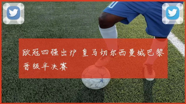 欧冠四强出炉 皇马切尔西曼城巴黎晋级半决赛