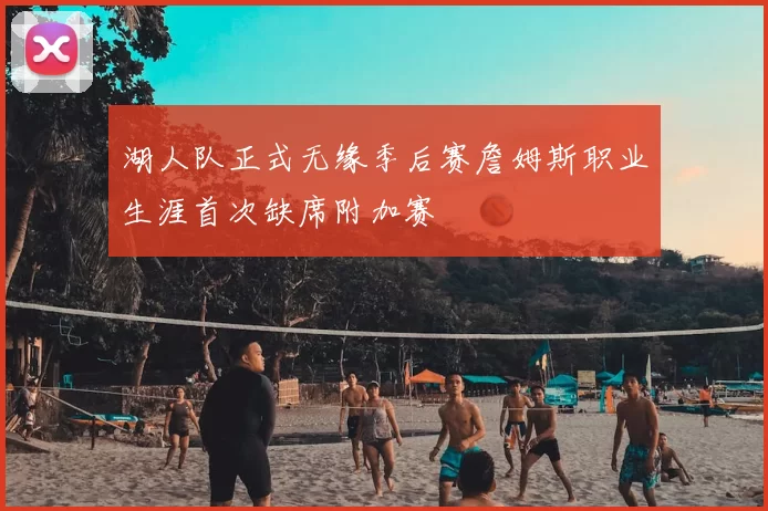 湖人队正式无缘季后赛詹姆斯职业生涯首次缺席附加赛