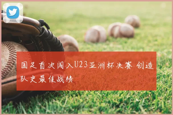 国足首次闯入U23亚洲杯决赛 创造队史最佳战绩